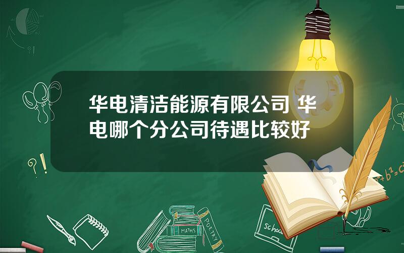 华电清洁能源有限公司 华电哪个分公司待遇比较好